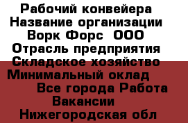 Рабочий конвейера › Название организации ­ Ворк Форс, ООО › Отрасль предприятия ­ Складское хозяйство › Минимальный оклад ­ 27 000 - Все города Работа » Вакансии   . Нижегородская обл.